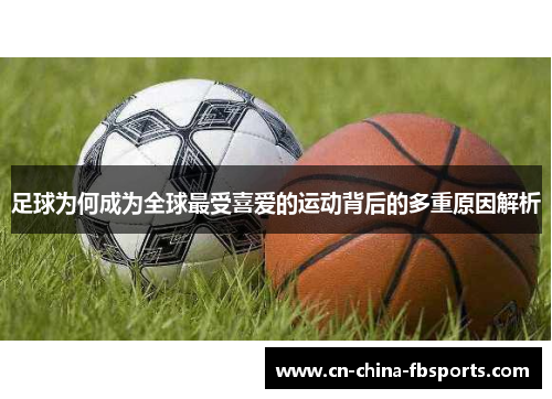 足球为何成为全球最受喜爱的运动背后的多重原因解析