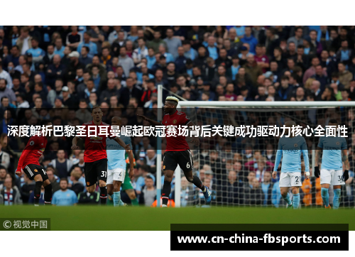 深度解析巴黎圣日耳曼崛起欧冠赛场背后关键成功驱动力核心全面性