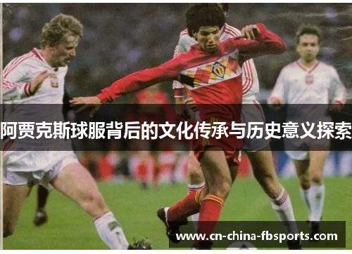 阿贾克斯球服背后的文化传承与历史意义探索