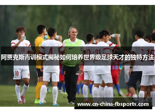 阿贾克斯青训模式揭秘如何培养世界级足球天才的独特方法