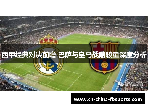 西甲经典对决前瞻 巴萨与皇马战略较量深度分析