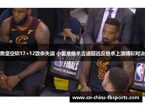 詹皇空砍17+12致命失误 小里准绝杀吉迪超远反绝杀上演精彩对决