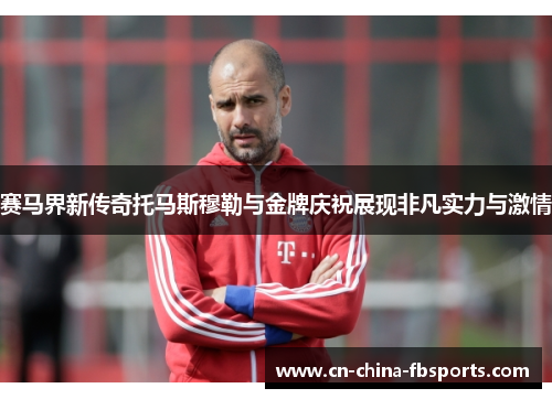 赛马界新传奇托马斯穆勒与金牌庆祝展现非凡实力与激情