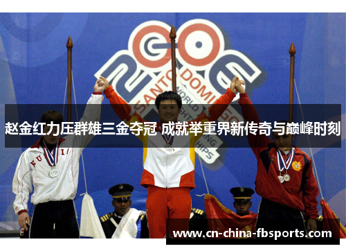 赵金红力压群雄三金夺冠 成就举重界新传奇与巅峰时刻