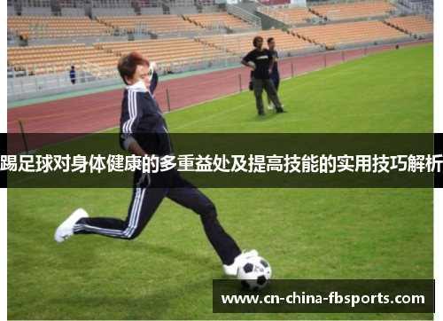 踢足球对身体健康的多重益处及提高技能的实用技巧解析