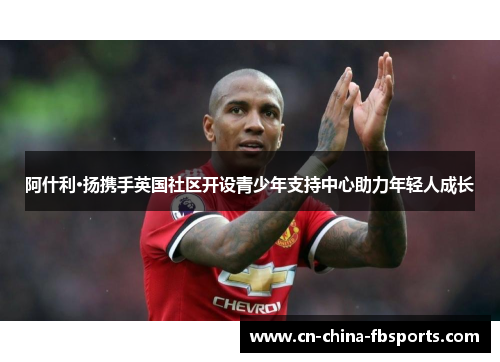 阿什利·扬携手英国社区开设青少年支持中心助力年轻人成长