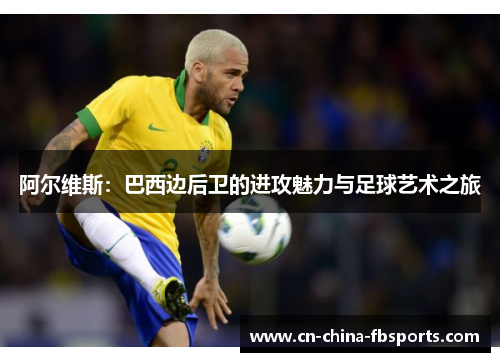 阿尔维斯：巴西边后卫的进攻魅力与足球艺术之旅
