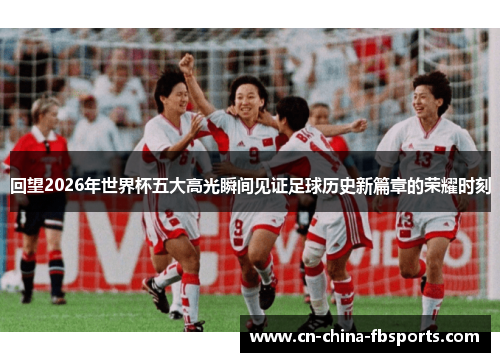 回望2026年世界杯五大高光瞬间见证足球历史新篇章的荣耀时刻