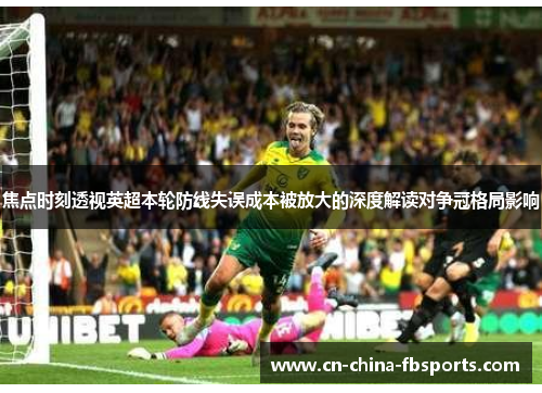 焦点时刻透视英超本轮防线失误成本被放大的深度解读对争冠格局影响