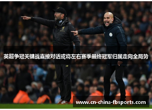 英超争冠关键战直接对话或将左右赛季最终冠军归属走向全局势