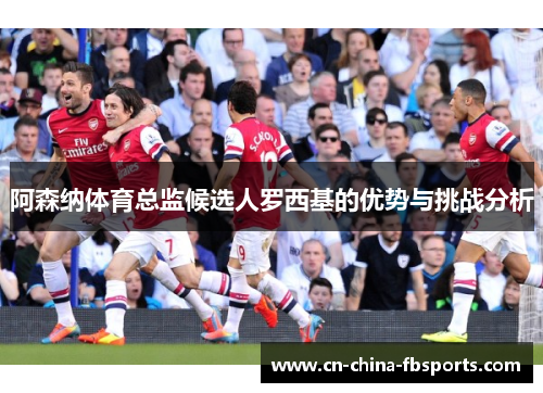 阿森纳体育总监候选人罗西基的优势与挑战分析