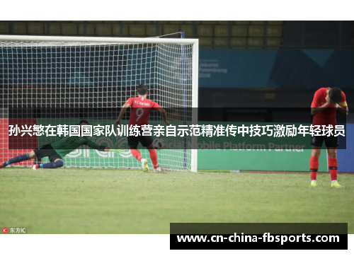 孙兴慜在韩国国家队训练营亲自示范精准传中技巧激励年轻球员