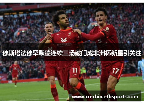 穆斯塔法穆罕默德连续三场破门成非洲杯新星引关注