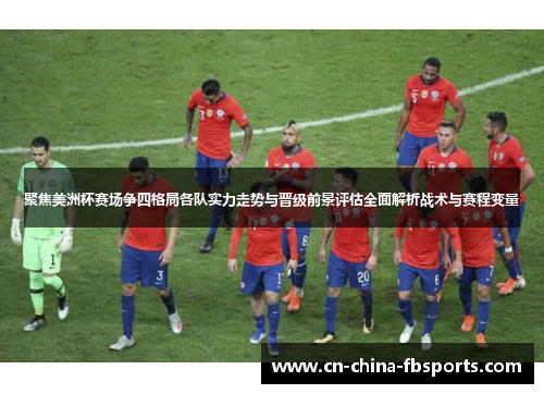 聚焦美洲杯赛场争四格局各队实力走势与晋级前景评估全面解析战术与赛程变量