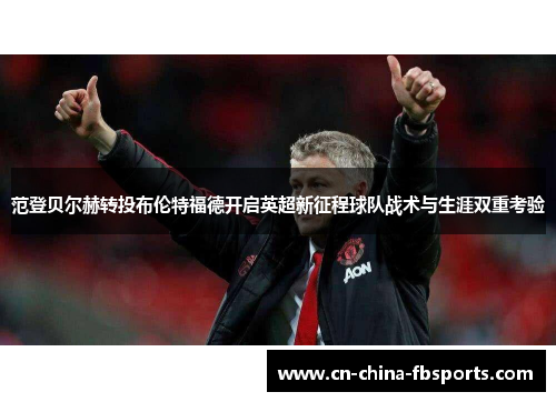 范登贝尔赫转投布伦特福德开启英超新征程球队战术与生涯双重考验