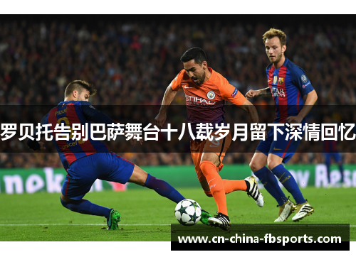 罗贝托告别巴萨舞台十八载岁月留下深情回忆