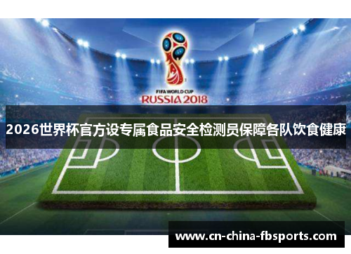 2026世界杯官方设专属食品安全检测员保障各队饮食健康
