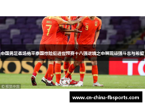 中国男足客场绝平泰国惊险挺进世预赛十八强逆境之中展现顽强斗志与希望