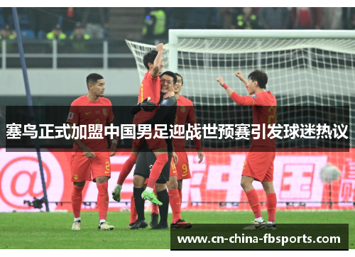 塞鸟正式加盟中国男足迎战世预赛引发球迷热议