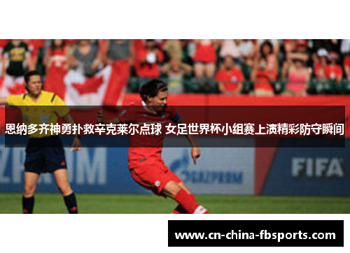 恩纳多齐神勇扑救辛克莱尔点球 女足世界杯小组赛上演精彩防守瞬间