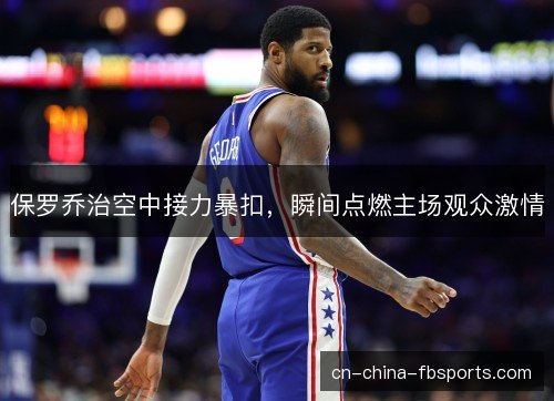 保罗乔治空中接力暴扣，瞬间点燃主场观众激情
